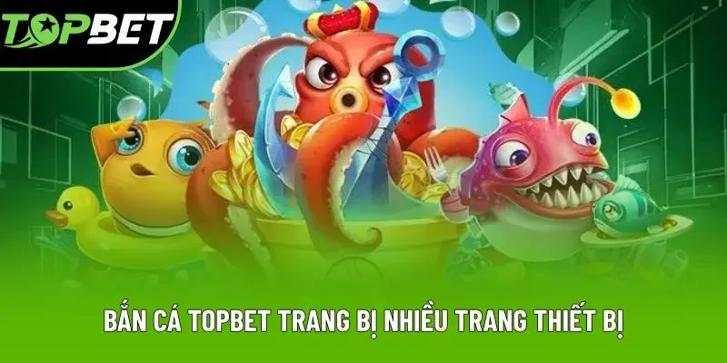 Bắn cá Topbet trang bị nhiều trang thiết bị