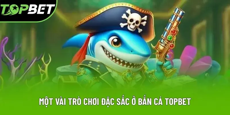 Một vài trò chơi đặc sắc ở bắn cá Topbet