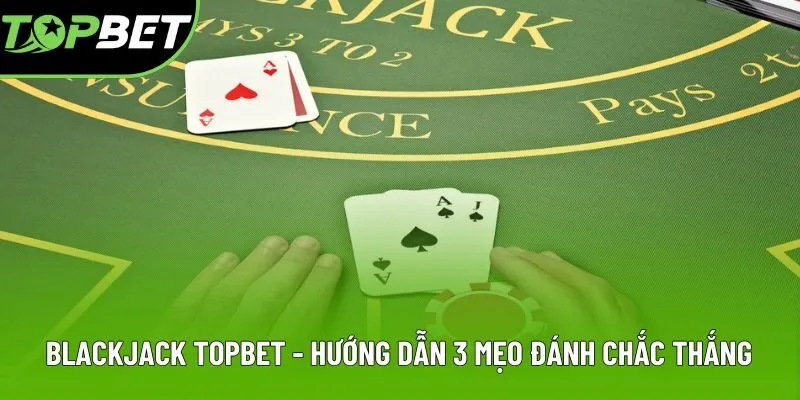 Blackjack Topbet - Hướng Dẫn 3 Mẹo Đánh Chắc Thắng