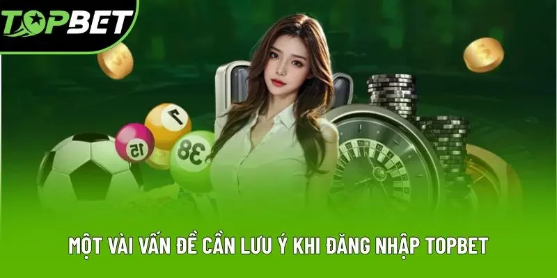 Một vài vấn đề cần lưu ý khi đăng nhập Topbet