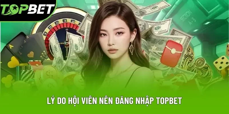 Lý do hội viên nên đăng nhập Topbet