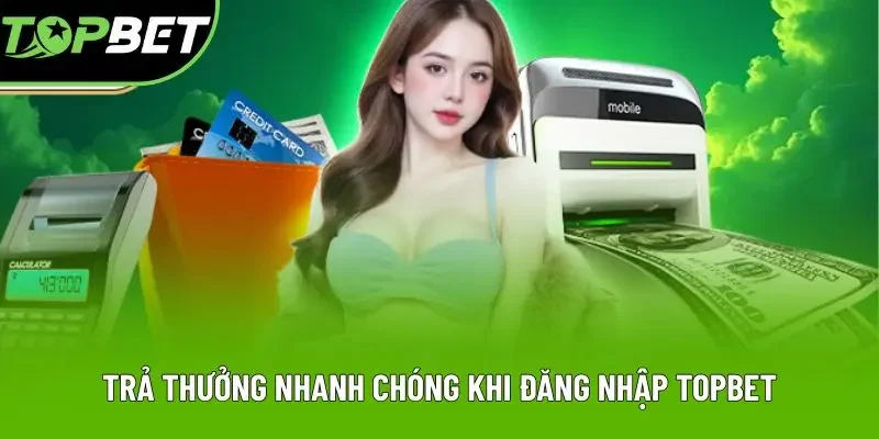 Trả thưởng nhanh chóng khi đăng nhập Topbet