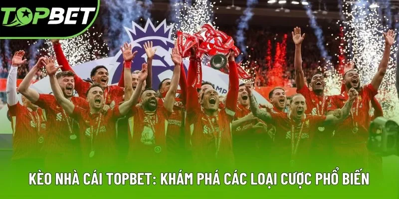 Kèo Nhà Cái Topbet: Khám Phá Các Loại Cược Phổ Biến 2025