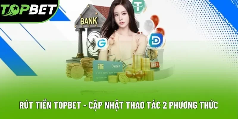 Rút Tiền Topbet - Cập Nhật Thao Tác Mới Qua 2 Phương Thức