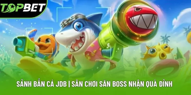 Sảnh Bắn Cá JDB | Sân Chơi Săn Boss Nhận Quà Đỉnh 2025